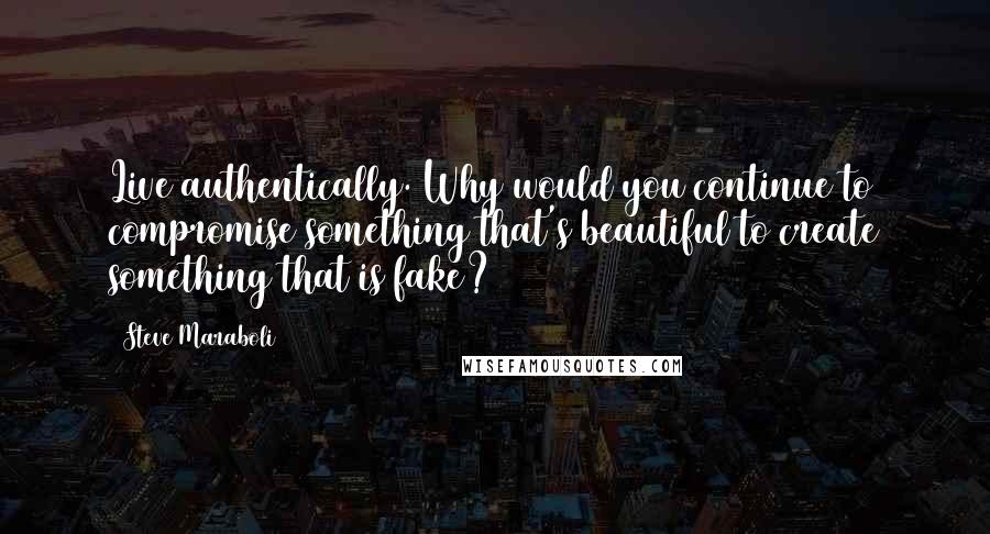 Steve Maraboli Quotes: Live authentically. Why would you continue to compromise something that's beautiful to create something that is fake?