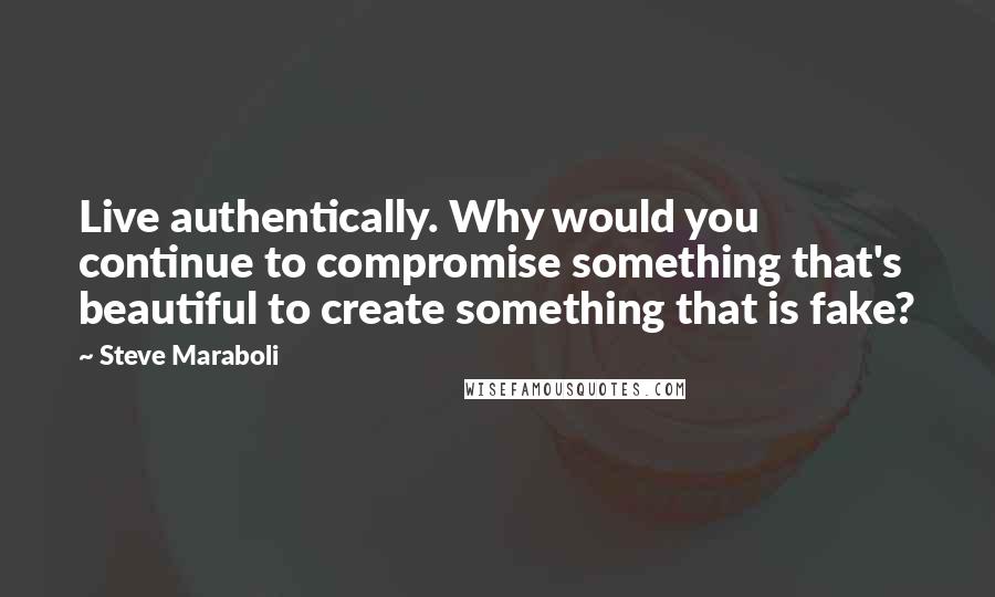 Steve Maraboli Quotes: Live authentically. Why would you continue to compromise something that's beautiful to create something that is fake?