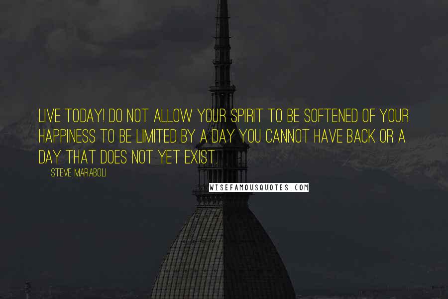 Steve Maraboli Quotes: Live Today! Do not allow your spirit to be softened of your happiness to be limited by a day you cannot have back or a day that does not yet exist.