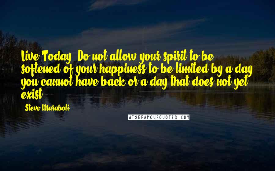 Steve Maraboli Quotes: Live Today! Do not allow your spirit to be softened of your happiness to be limited by a day you cannot have back or a day that does not yet exist.