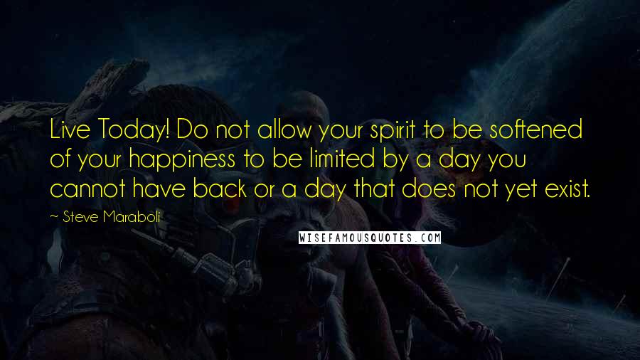 Steve Maraboli Quotes: Live Today! Do not allow your spirit to be softened of your happiness to be limited by a day you cannot have back or a day that does not yet exist.