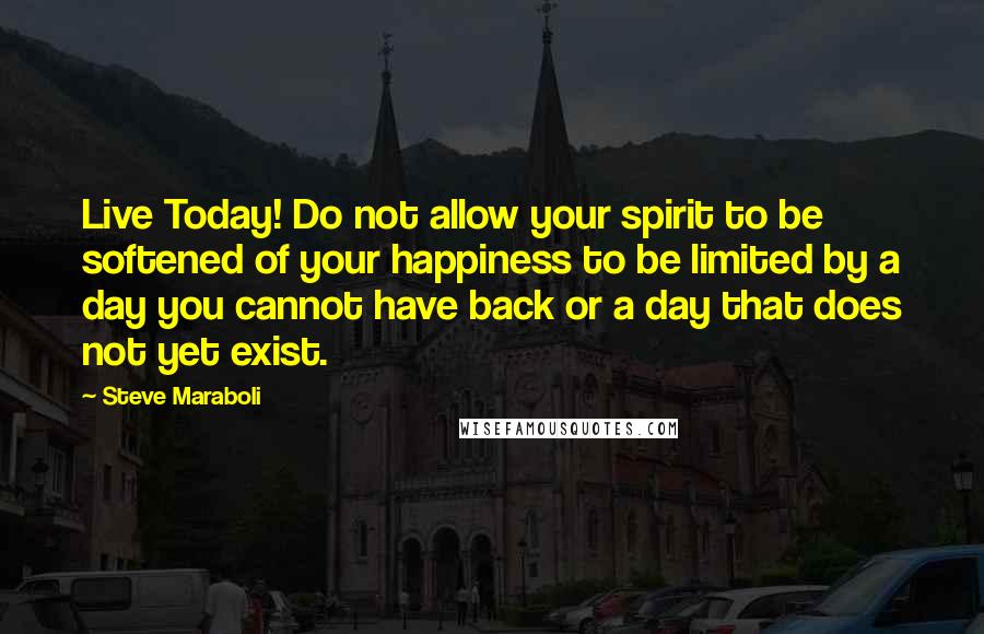 Steve Maraboli Quotes: Live Today! Do not allow your spirit to be softened of your happiness to be limited by a day you cannot have back or a day that does not yet exist.