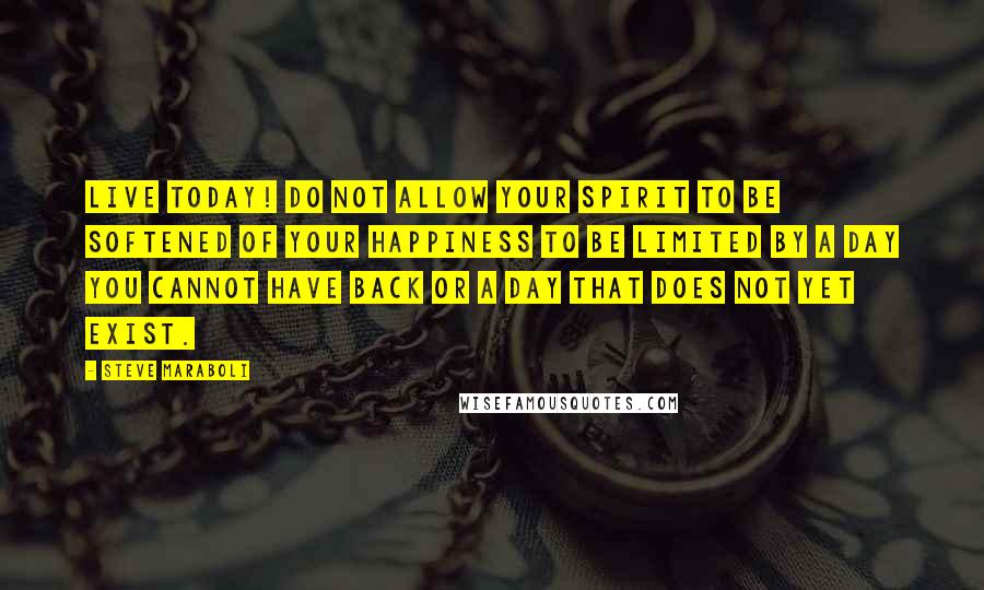 Steve Maraboli Quotes: Live Today! Do not allow your spirit to be softened of your happiness to be limited by a day you cannot have back or a day that does not yet exist.