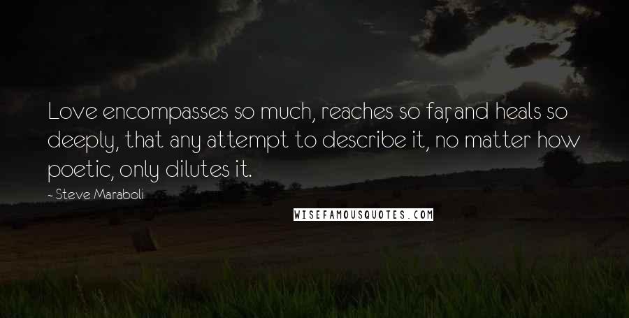 Steve Maraboli Quotes: Love encompasses so much, reaches so far, and heals so deeply, that any attempt to describe it, no matter how poetic, only dilutes it.