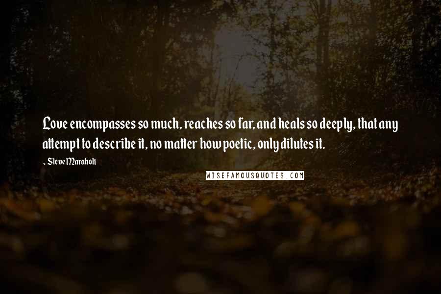 Steve Maraboli Quotes: Love encompasses so much, reaches so far, and heals so deeply, that any attempt to describe it, no matter how poetic, only dilutes it.