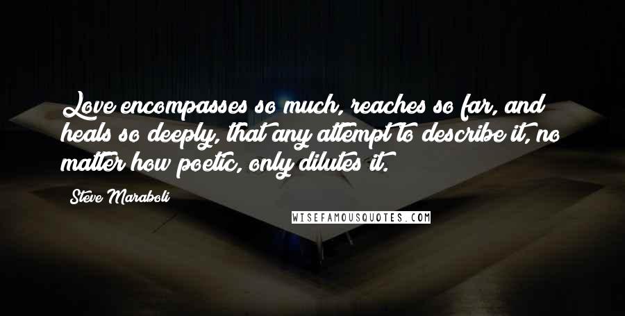 Steve Maraboli Quotes: Love encompasses so much, reaches so far, and heals so deeply, that any attempt to describe it, no matter how poetic, only dilutes it.