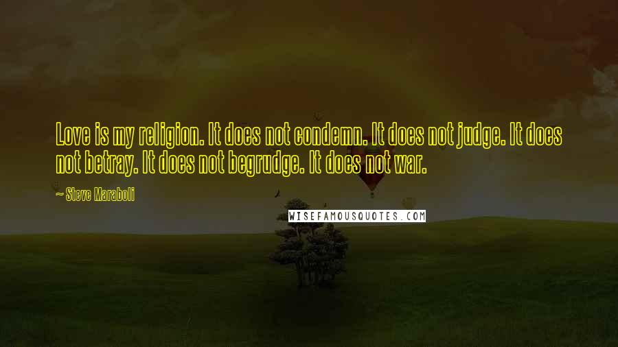 Steve Maraboli Quotes: Love is my religion. It does not condemn. It does not judge. It does not betray. It does not begrudge. It does not war.