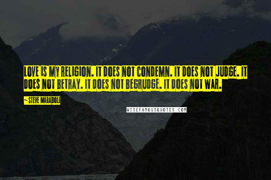 Steve Maraboli Quotes: Love is my religion. It does not condemn. It does not judge. It does not betray. It does not begrudge. It does not war.
