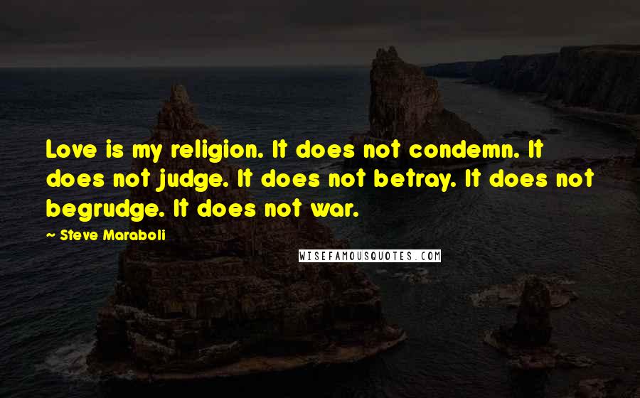 Steve Maraboli Quotes: Love is my religion. It does not condemn. It does not judge. It does not betray. It does not begrudge. It does not war.
