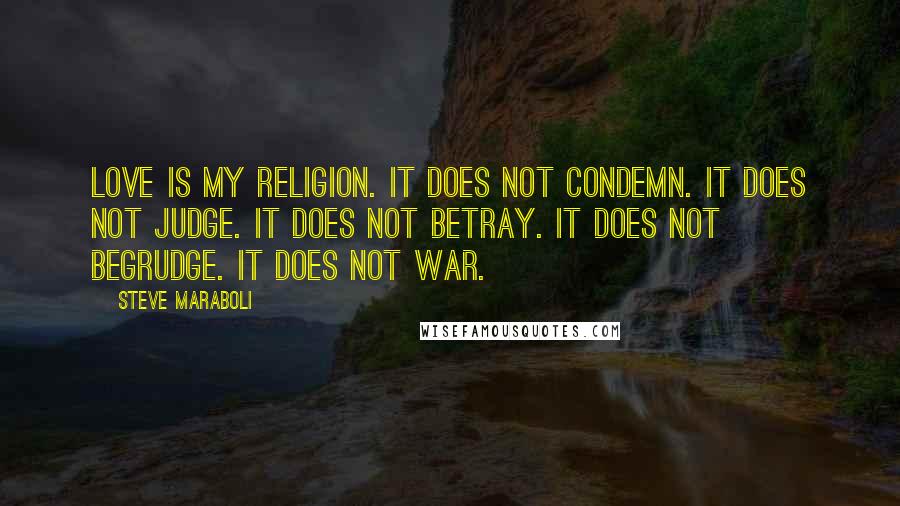 Steve Maraboli Quotes: Love is my religion. It does not condemn. It does not judge. It does not betray. It does not begrudge. It does not war.