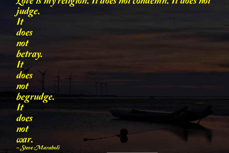 Steve Maraboli Quotes: Love is my religion. It does not condemn. It does not judge. It does not betray. It does not begrudge. It does not war.