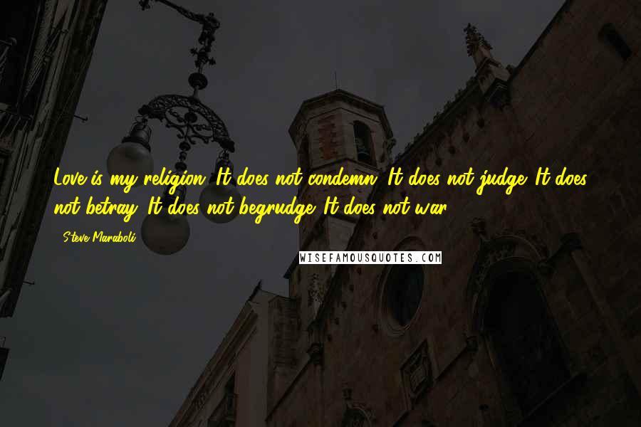 Steve Maraboli Quotes: Love is my religion. It does not condemn. It does not judge. It does not betray. It does not begrudge. It does not war.