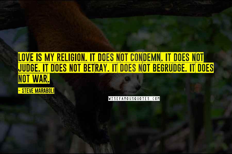Steve Maraboli Quotes: Love is my religion. It does not condemn. It does not judge. It does not betray. It does not begrudge. It does not war.