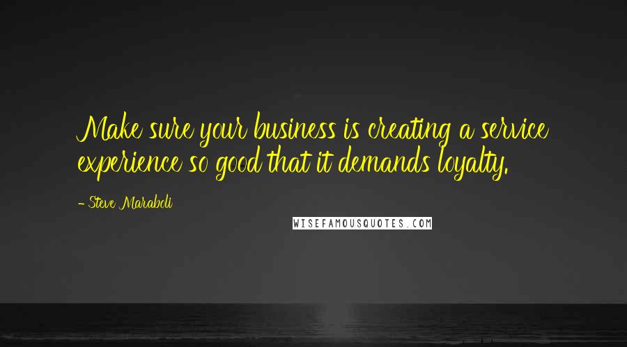 Steve Maraboli Quotes: Make sure your business is creating a service experience so good that it demands loyalty.