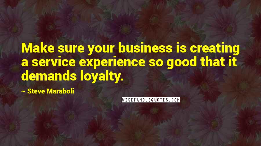 Steve Maraboli Quotes: Make sure your business is creating a service experience so good that it demands loyalty.