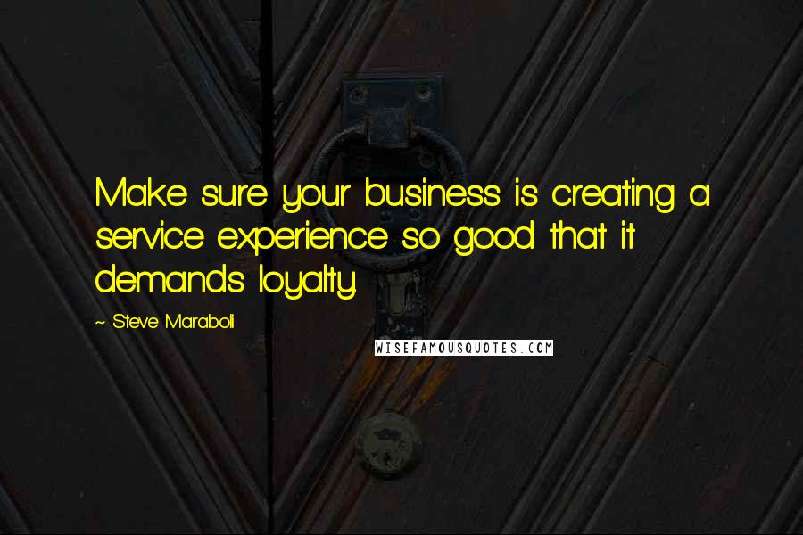 Steve Maraboli Quotes: Make sure your business is creating a service experience so good that it demands loyalty.