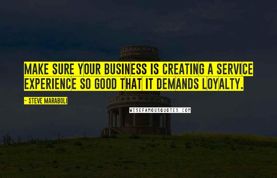 Steve Maraboli Quotes: Make sure your business is creating a service experience so good that it demands loyalty.