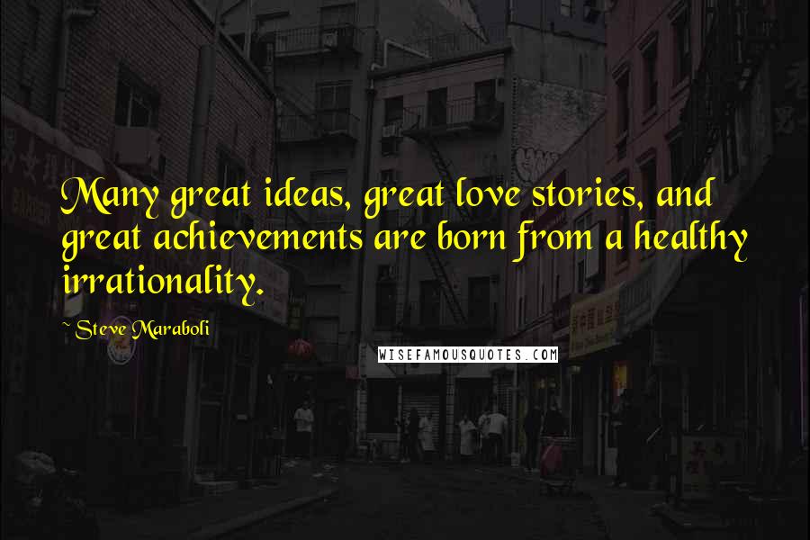 Steve Maraboli Quotes: Many great ideas, great love stories, and great achievements are born from a healthy irrationality.