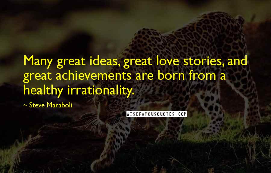 Steve Maraboli Quotes: Many great ideas, great love stories, and great achievements are born from a healthy irrationality.