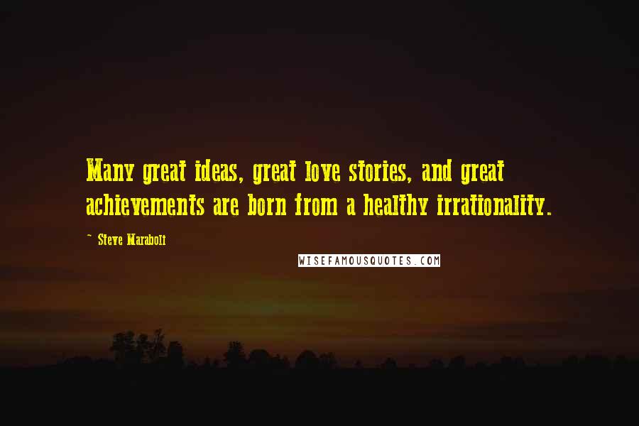 Steve Maraboli Quotes: Many great ideas, great love stories, and great achievements are born from a healthy irrationality.