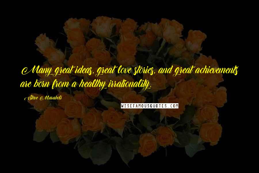 Steve Maraboli Quotes: Many great ideas, great love stories, and great achievements are born from a healthy irrationality.