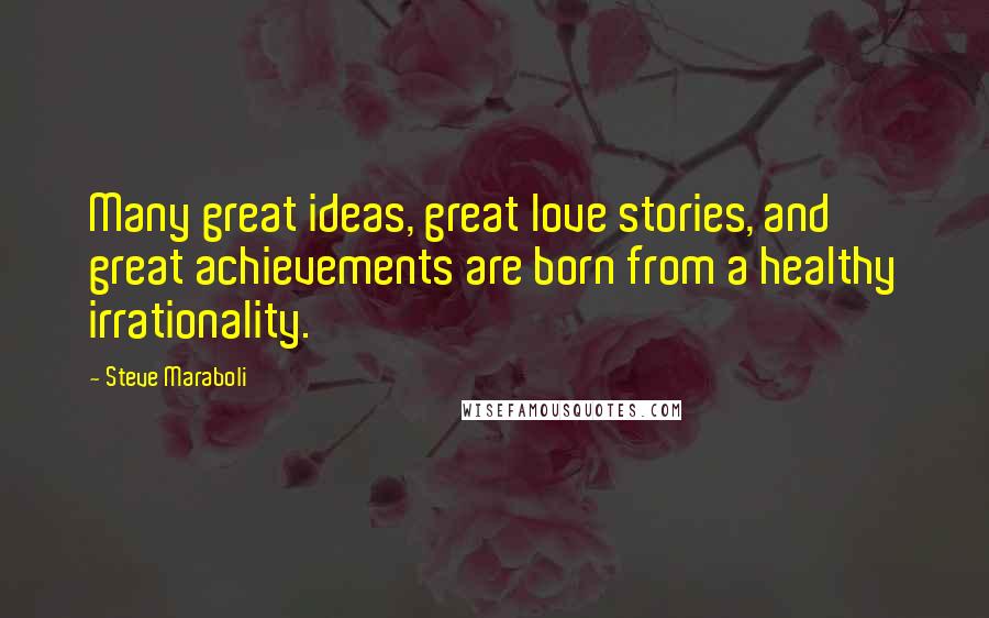 Steve Maraboli Quotes: Many great ideas, great love stories, and great achievements are born from a healthy irrationality.