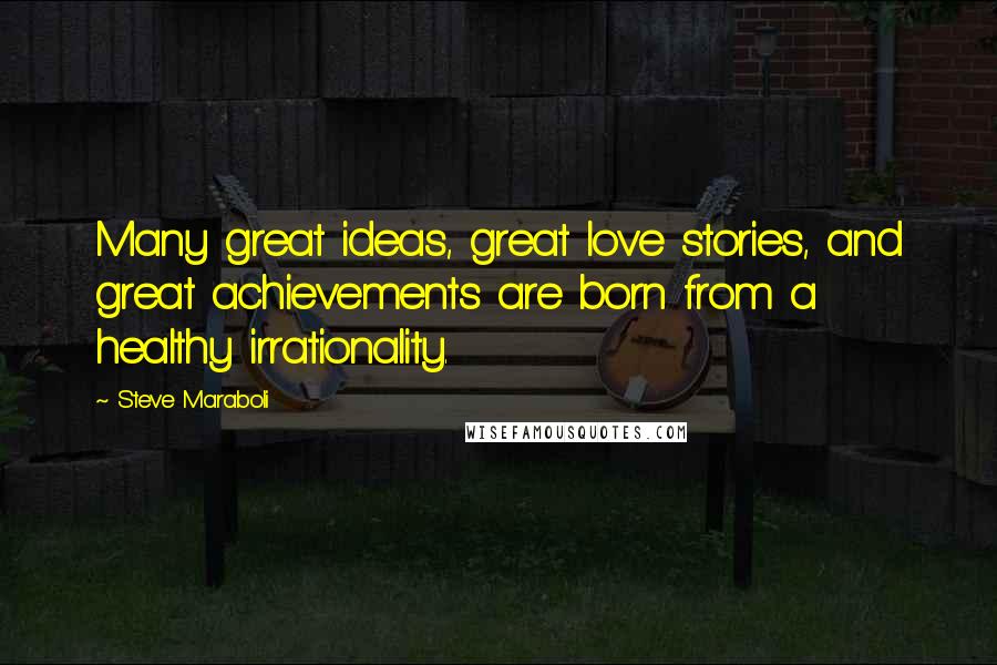 Steve Maraboli Quotes: Many great ideas, great love stories, and great achievements are born from a healthy irrationality.