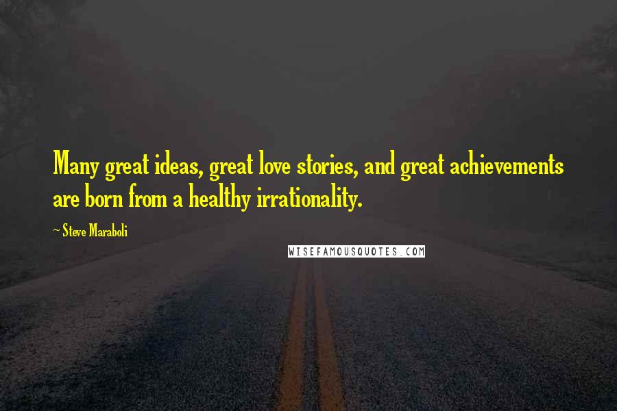 Steve Maraboli Quotes: Many great ideas, great love stories, and great achievements are born from a healthy irrationality.