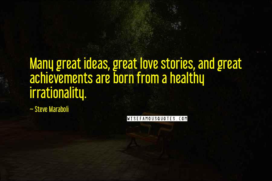 Steve Maraboli Quotes: Many great ideas, great love stories, and great achievements are born from a healthy irrationality.