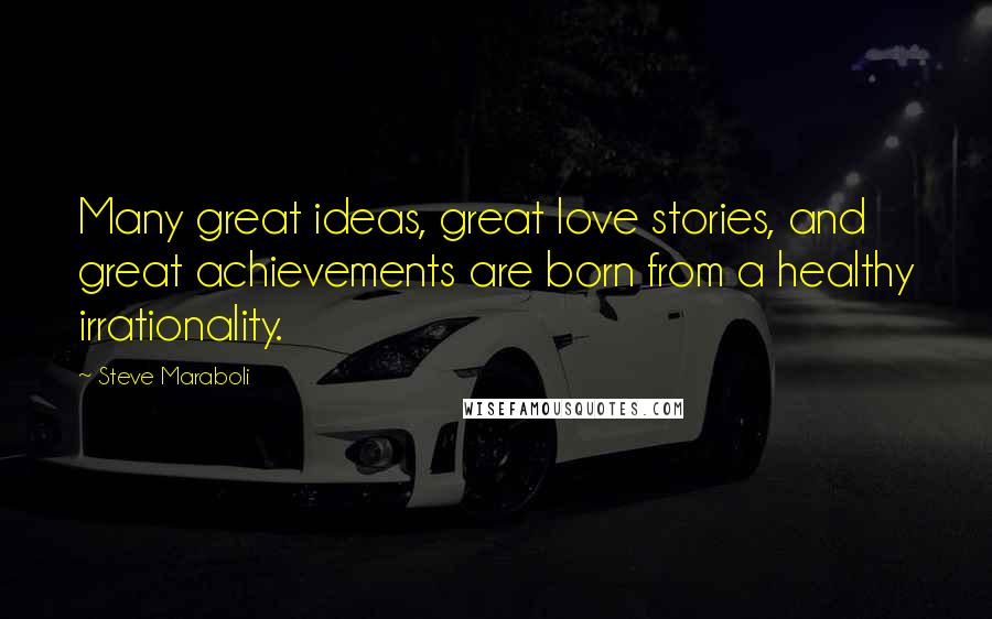 Steve Maraboli Quotes: Many great ideas, great love stories, and great achievements are born from a healthy irrationality.