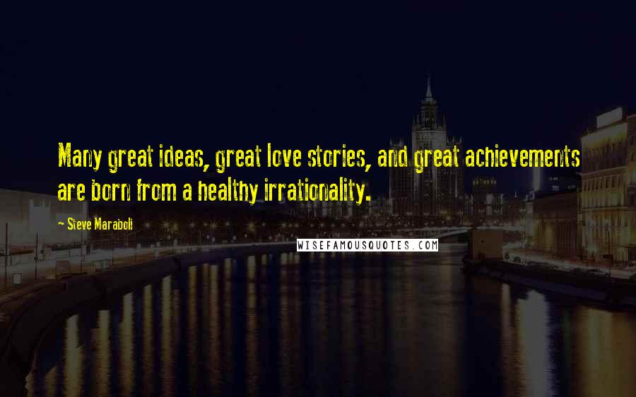 Steve Maraboli Quotes: Many great ideas, great love stories, and great achievements are born from a healthy irrationality.