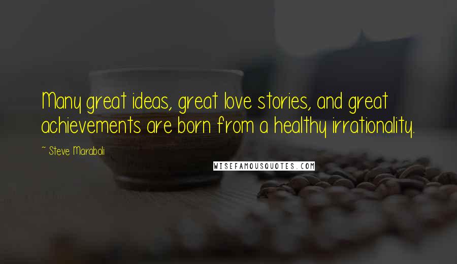 Steve Maraboli Quotes: Many great ideas, great love stories, and great achievements are born from a healthy irrationality.