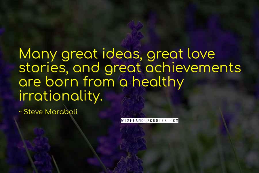 Steve Maraboli Quotes: Many great ideas, great love stories, and great achievements are born from a healthy irrationality.