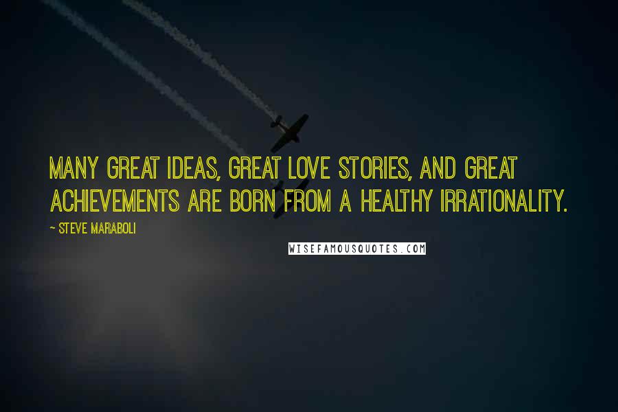 Steve Maraboli Quotes: Many great ideas, great love stories, and great achievements are born from a healthy irrationality.