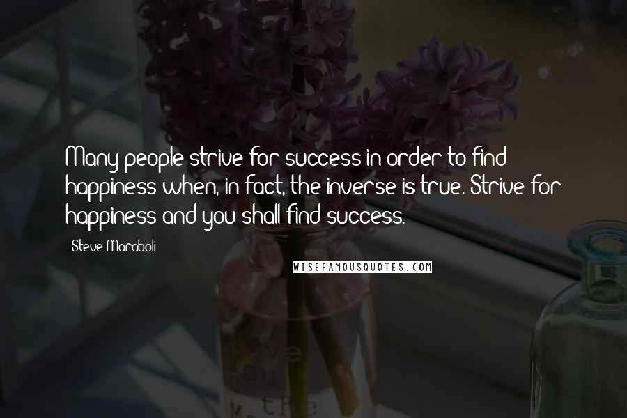 Steve Maraboli Quotes: Many people strive for success in order to find happiness when, in fact, the inverse is true. Strive for happiness and you shall find success.