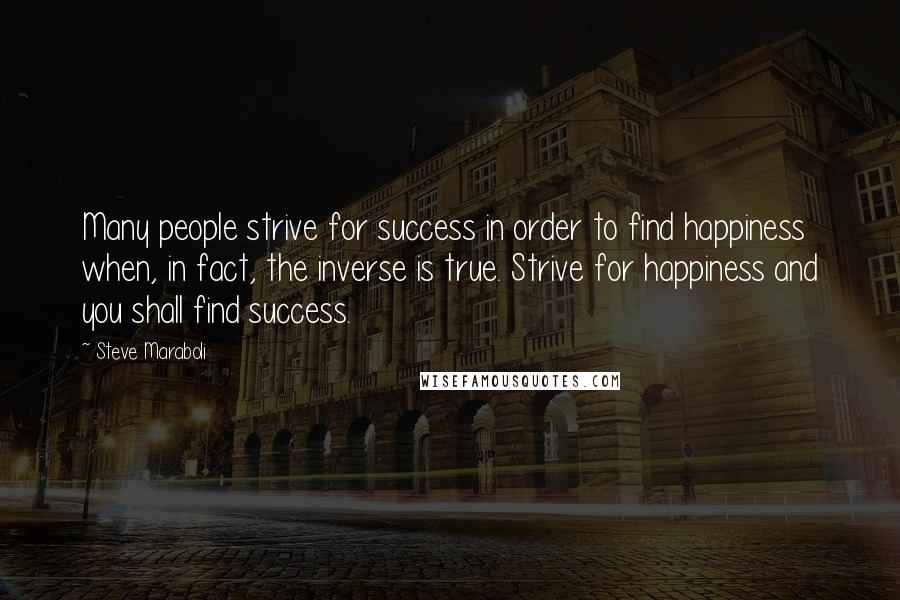Steve Maraboli Quotes: Many people strive for success in order to find happiness when, in fact, the inverse is true. Strive for happiness and you shall find success.