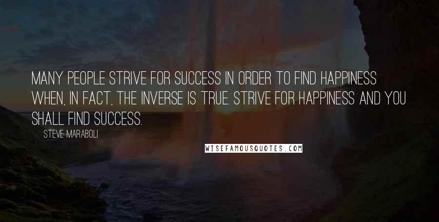 Steve Maraboli Quotes: Many people strive for success in order to find happiness when, in fact, the inverse is true. Strive for happiness and you shall find success.