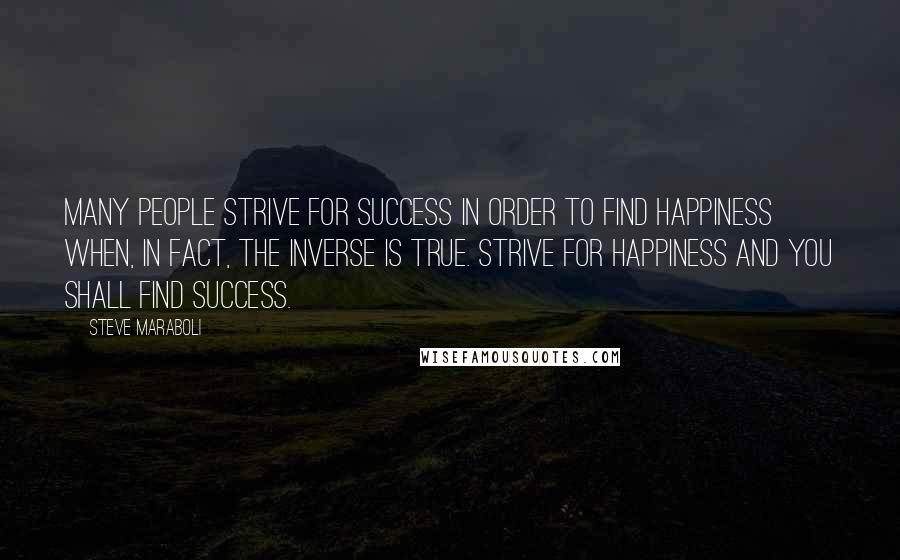 Steve Maraboli Quotes: Many people strive for success in order to find happiness when, in fact, the inverse is true. Strive for happiness and you shall find success.