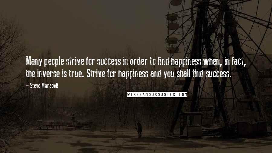 Steve Maraboli Quotes: Many people strive for success in order to find happiness when, in fact, the inverse is true. Strive for happiness and you shall find success.