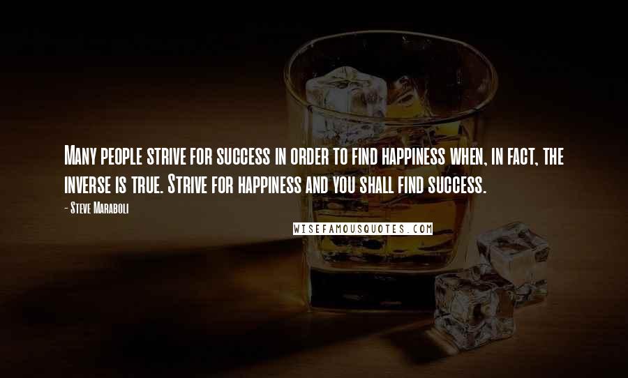 Steve Maraboli Quotes: Many people strive for success in order to find happiness when, in fact, the inverse is true. Strive for happiness and you shall find success.