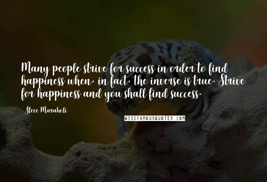 Steve Maraboli Quotes: Many people strive for success in order to find happiness when, in fact, the inverse is true. Strive for happiness and you shall find success.