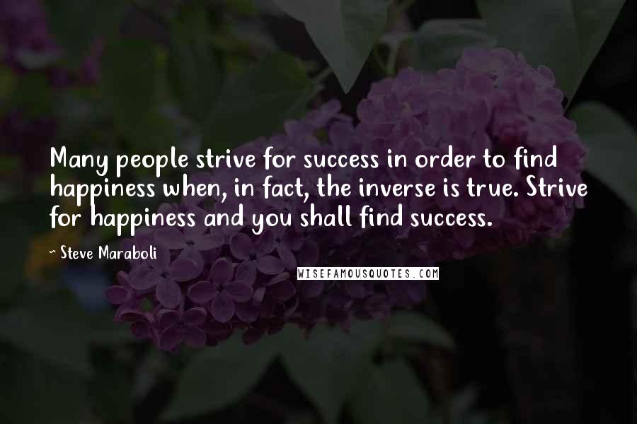 Steve Maraboli Quotes: Many people strive for success in order to find happiness when, in fact, the inverse is true. Strive for happiness and you shall find success.