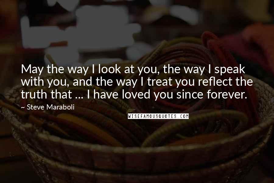 Steve Maraboli Quotes: May the way I look at you, the way I speak with you, and the way I treat you reflect the truth that ... I have loved you since forever.