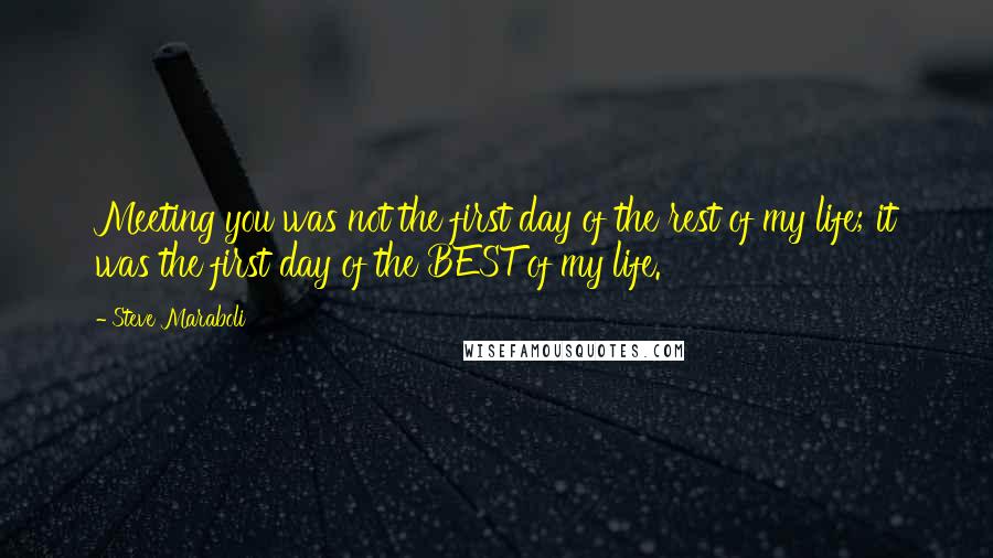 Steve Maraboli Quotes: Meeting you was not the first day of the rest of my life; it was the first day of the BEST of my life.