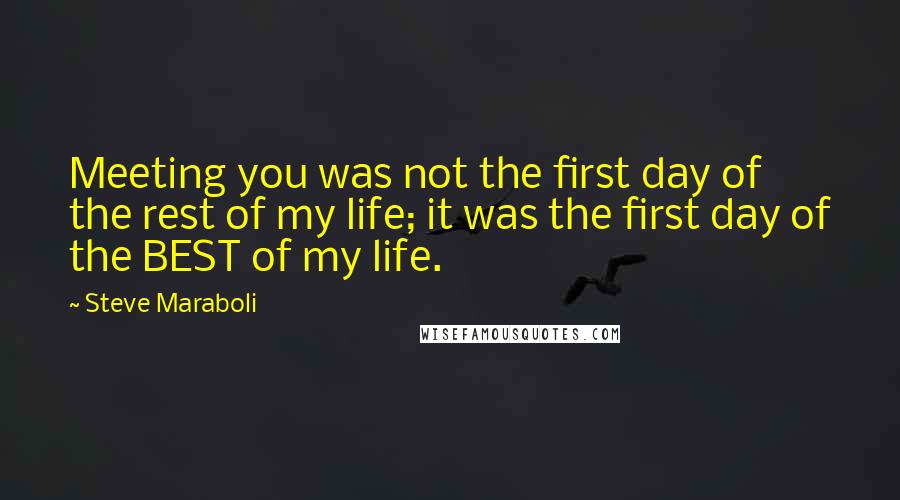 Steve Maraboli Quotes: Meeting you was not the first day of the rest of my life; it was the first day of the BEST of my life.