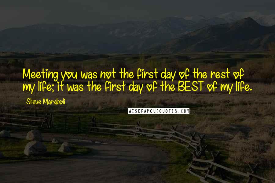 Steve Maraboli Quotes: Meeting you was not the first day of the rest of my life; it was the first day of the BEST of my life.