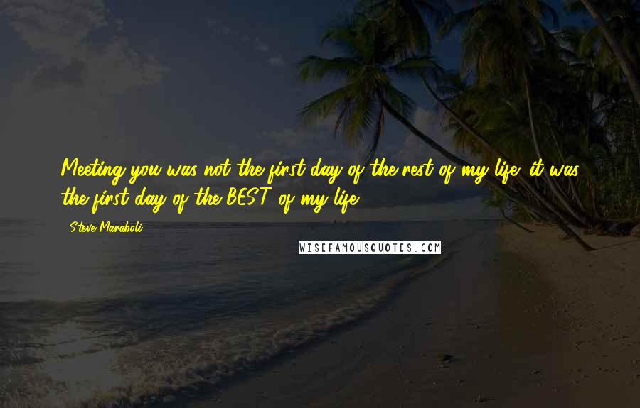 Steve Maraboli Quotes: Meeting you was not the first day of the rest of my life; it was the first day of the BEST of my life.