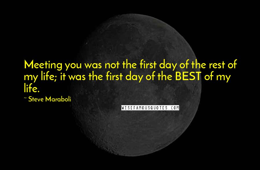 Steve Maraboli Quotes: Meeting you was not the first day of the rest of my life; it was the first day of the BEST of my life.