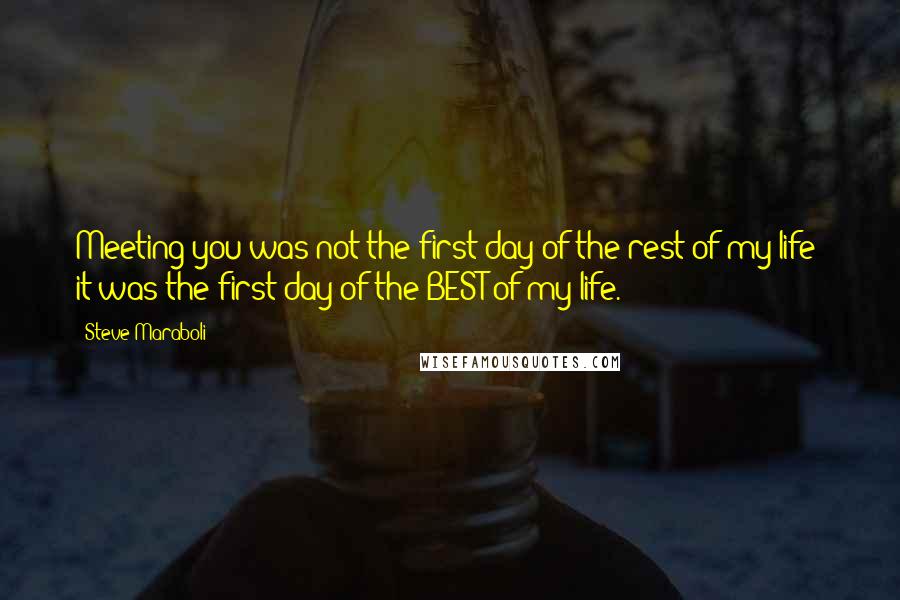 Steve Maraboli Quotes: Meeting you was not the first day of the rest of my life; it was the first day of the BEST of my life.