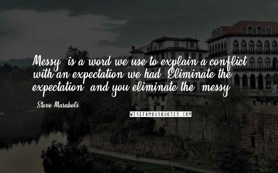 Steve Maraboli Quotes: Messy" is a word we use to explain a conflict with an expectation we had. Eliminate the expectation, and you eliminate the "messy".